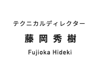 テクニカルディレクター 藤岡秀樹 Fujioka Hideki