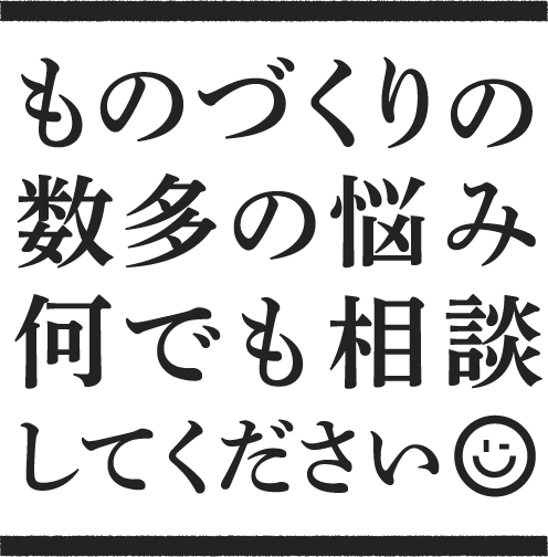 ものづくりの数多の悩み何でも相談してください